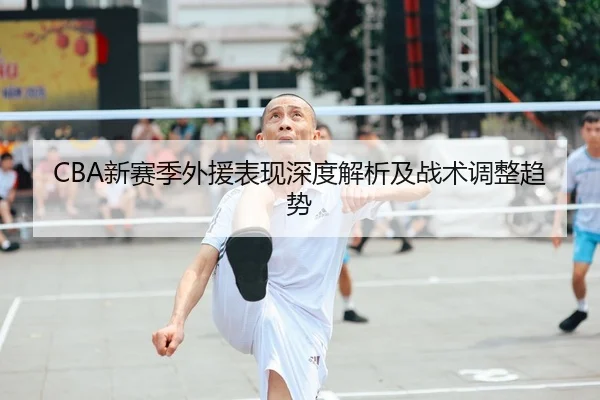CBA新赛季外援表现深度解析及战术调整趋势